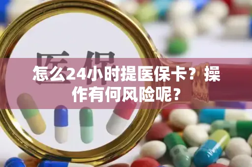 上海怎么24小时提医保卡？操作有何风险呢？